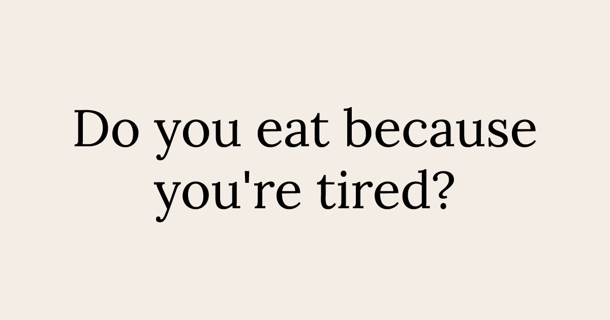 Do you eat because you're tired?